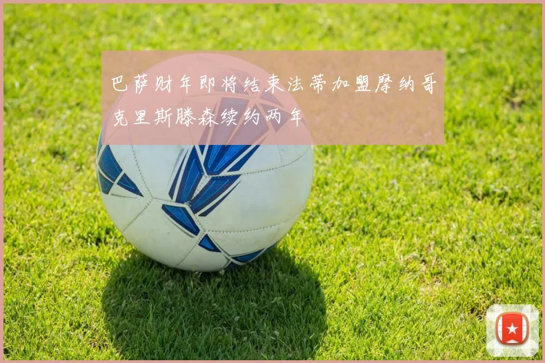 巴萨财年即将结束法蒂加盟摩纳哥克里斯滕森续约两年