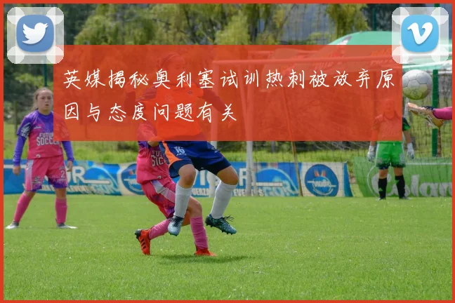 英媒揭秘奥利塞试训热刺被放弃原因与态度问题有关