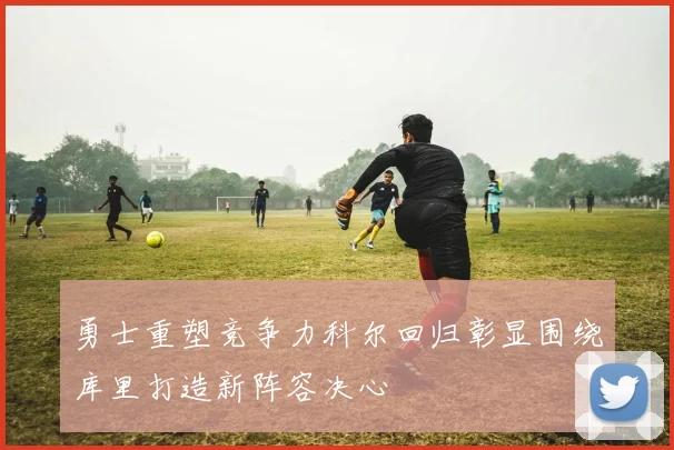 勇士重塑竞争力科尔回归彰显围绕库里打造新阵容决心