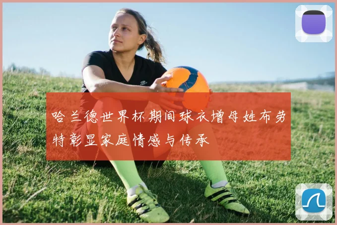 哈兰德世界杯期间球衣增母姓布劳特彰显家庭情感与传承