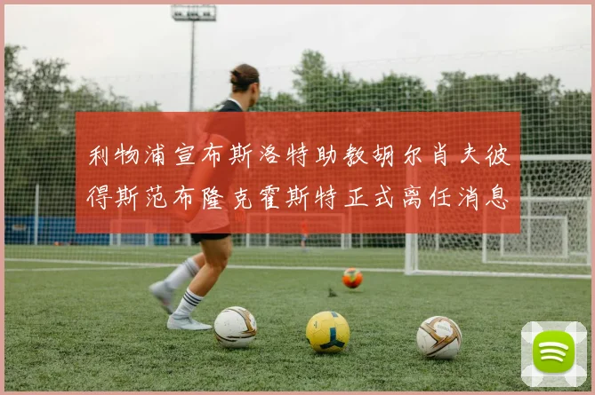 利物浦宣布斯洛特助教胡尔肖夫彼得斯范布隆克霍斯特正式离任消息