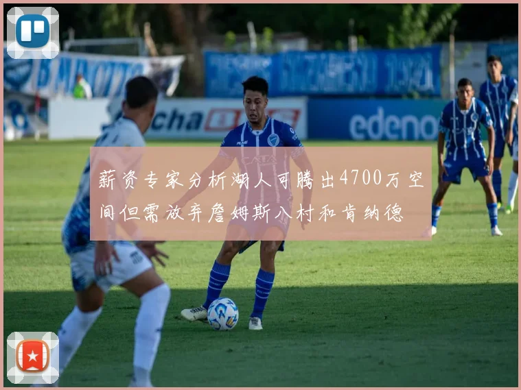 薪资专家分析湖人可腾出4700万空间但需放弃詹姆斯八村和肯纳德