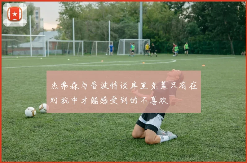 杰弗森与香波特谈库里克莱只有在对抗中才能感受到的不喜欢