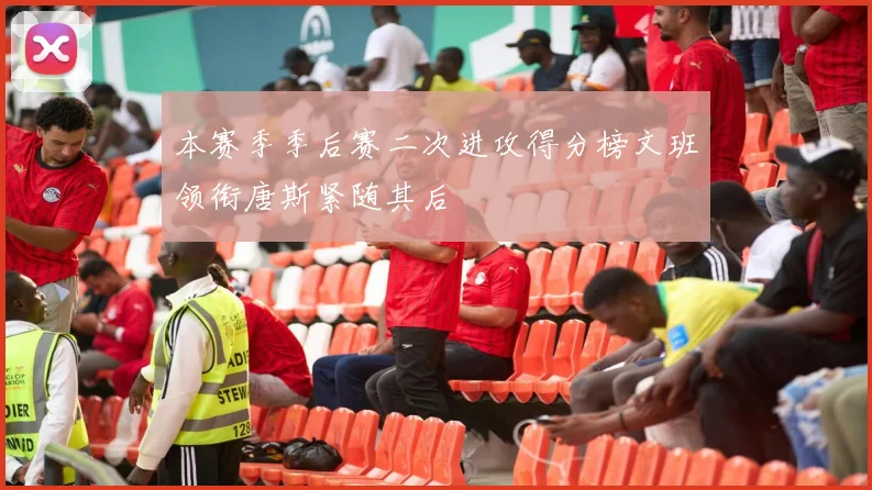 本赛季季后赛二次进攻得分榜文班领衔唐斯紧随其后