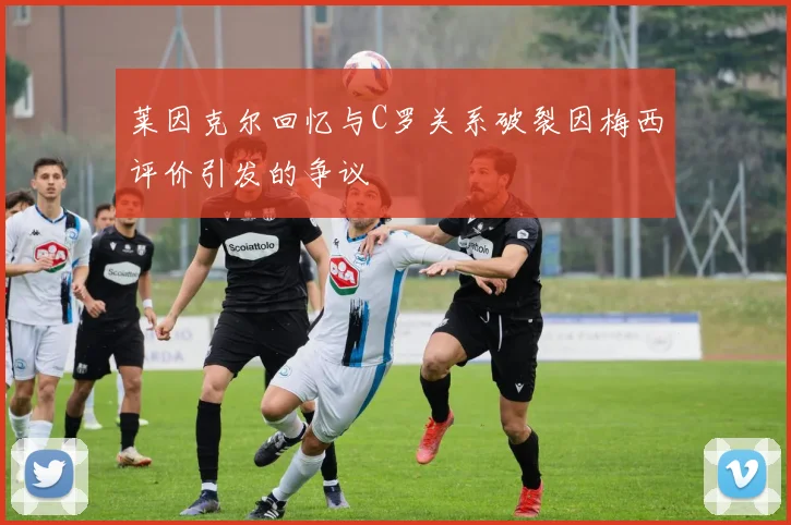 莱因克尔回忆与C罗关系破裂因梅西评价引发的争议